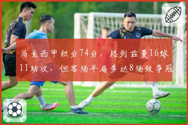 马竞西甲积分74分，格列兹曼16球11助攻，但客场平局多达8场致争冠掉队
