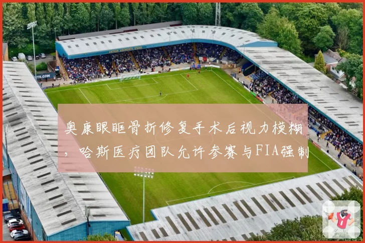 奥康眼眶骨折修复手术后视力模糊，哈斯医疗团队允许参赛与FIA强制休息规则冲突__br_
