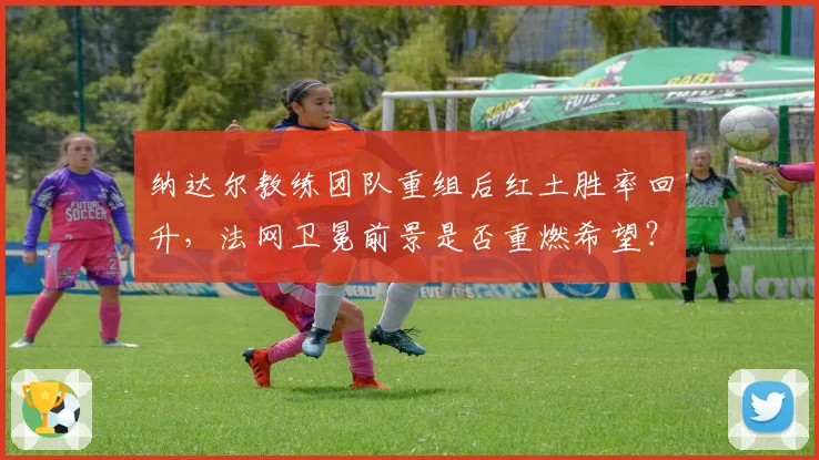 纳达尔教练团队重组后红土胜率回升，法网卫冕前景是否重燃希望？