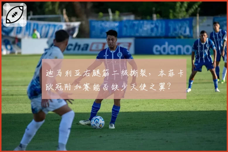 迪马利亚右腿筋二级撕裂，本菲卡欧冠附加赛能否缺少天使之翼？