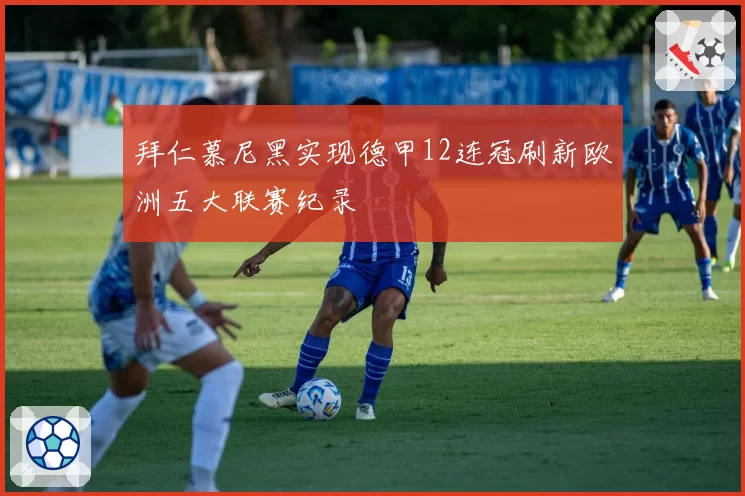 拜仁慕尼黑实现德甲12连冠刷新欧洲五大联赛纪录