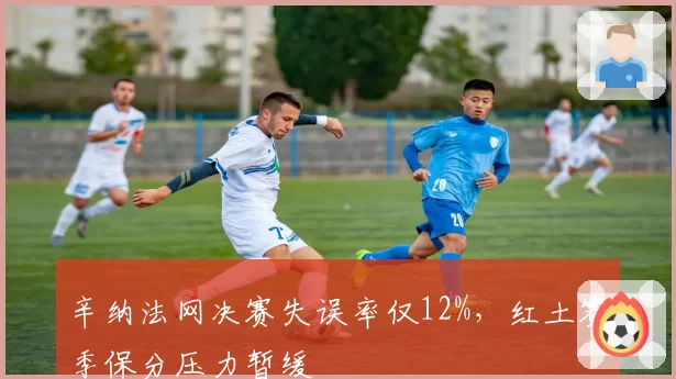 辛纳法网决赛失误率仅12%，红土赛季保分压力暂缓