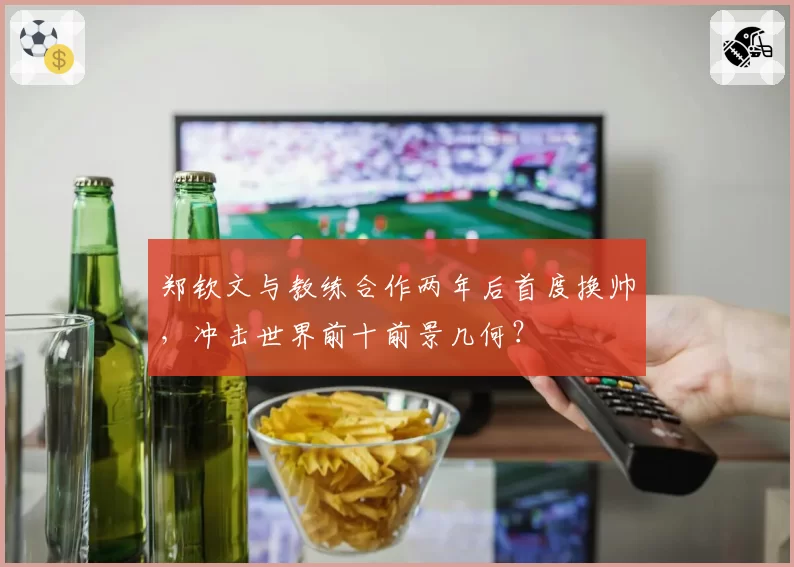 郑钦文与教练合作两年后首度换帅，冲击世界前十前景几何？