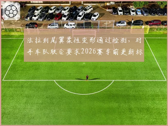 法拉利尾翼柔性变形通过检测，对手车队联合要求2026赛季前更新标准
