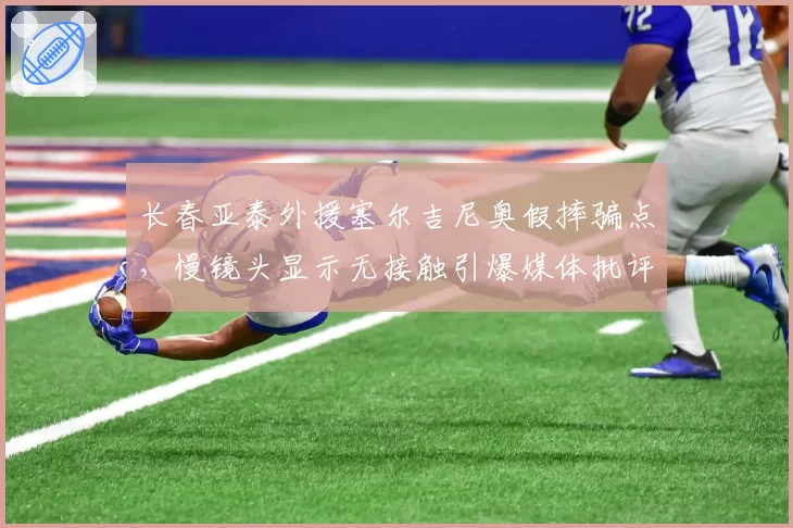 长春亚泰外援塞尔吉尼奥假摔骗点，慢镜头显示无接触引爆媒体批评