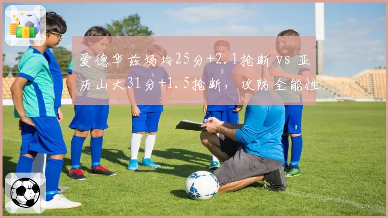 爱德华兹场均25分+2.1抢断 vs 亚历山大31分+1.5抢断，攻防全能性对比