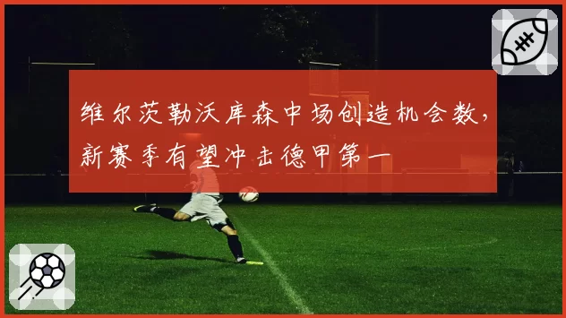 维尔茨勒沃库森中场创造机会数，新赛季有望冲击德甲第一