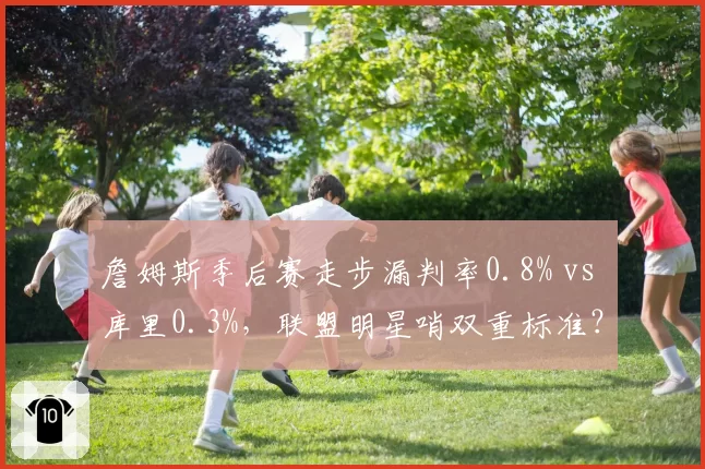 詹姆斯季后赛走步漏判率0.8% vs 库里0.3%，联盟明星哨双重标准？