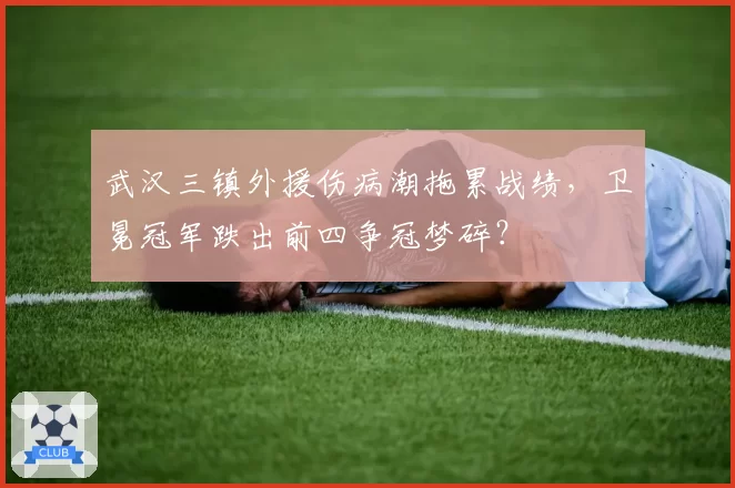 武汉三镇外援伤病潮拖累战绩，卫冕冠军跌出前四争冠梦碎？
