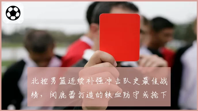 北控男篮连续补强冲击队史最佳战绩，闵鹿蕾打造的铁血防守或抢下常规赛前三