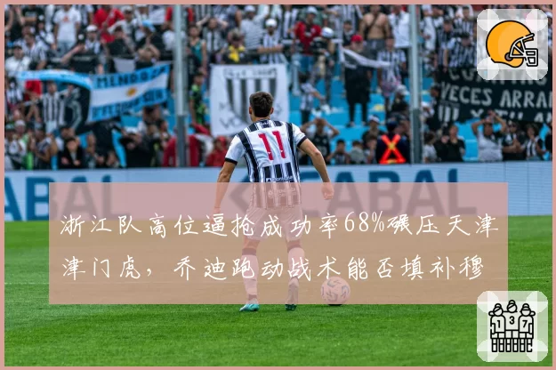 浙江队高位逼抢成功率68%碾压天津津门虎，乔迪跑动战术能否填补穆谢奎空缺？