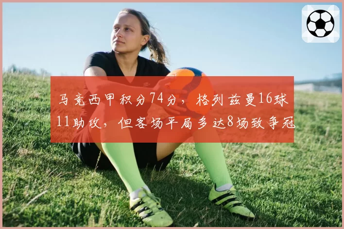 马竞西甲积分74分，格列兹曼16球11助攻，但客场平局多达8场致争冠掉队
