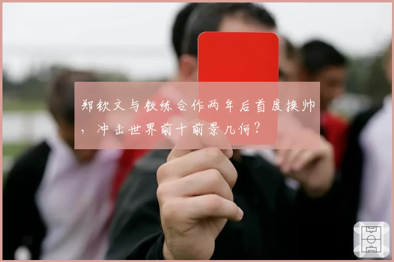 郑钦文与教练合作两年后首度换帅，冲击世界前十前景几何？