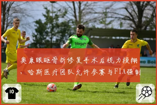 奥康眼眶骨折修复手术后视力模糊，哈斯医疗团队允许参赛与FIA强制休息规则冲突__br_