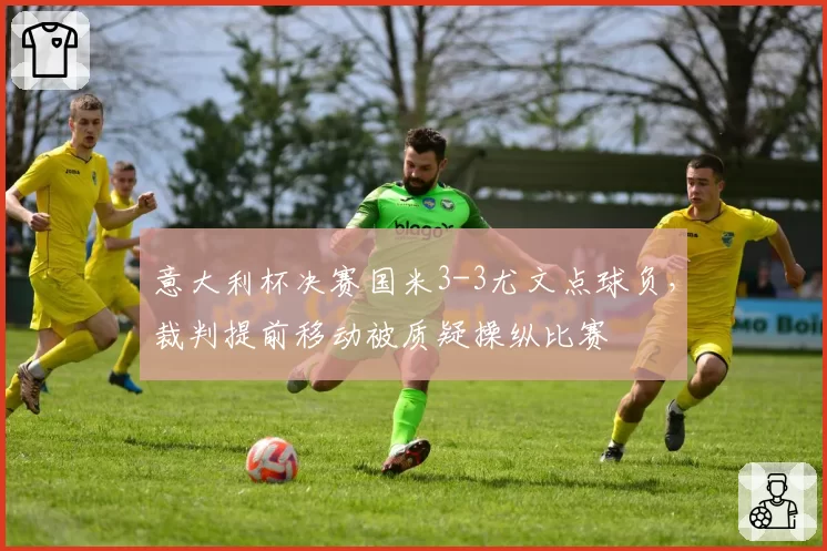 意大利杯决赛国米3-3尤文点球负，裁判提前移动被质疑操纵比赛