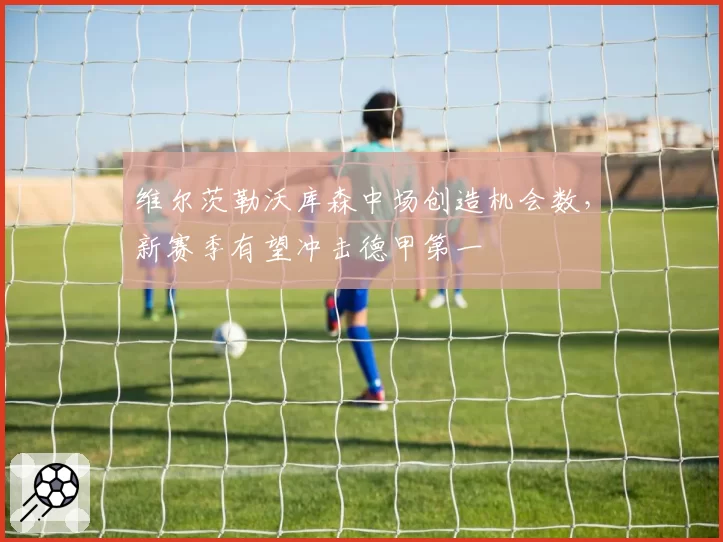 维尔茨勒沃库森中场创造机会数，新赛季有望冲击德甲第一