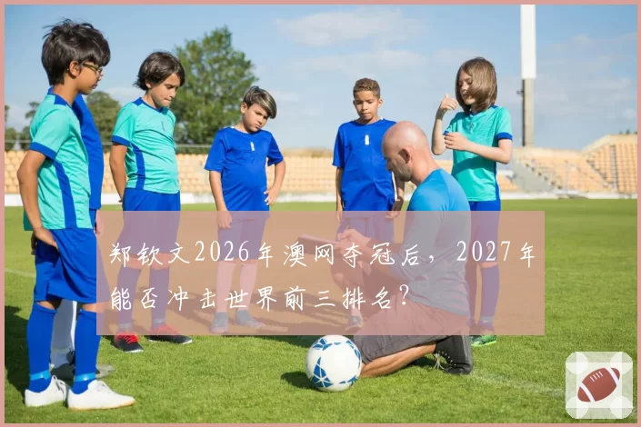 郑钦文2026年澳网夺冠后，2027年能否冲击世界前三排名？
