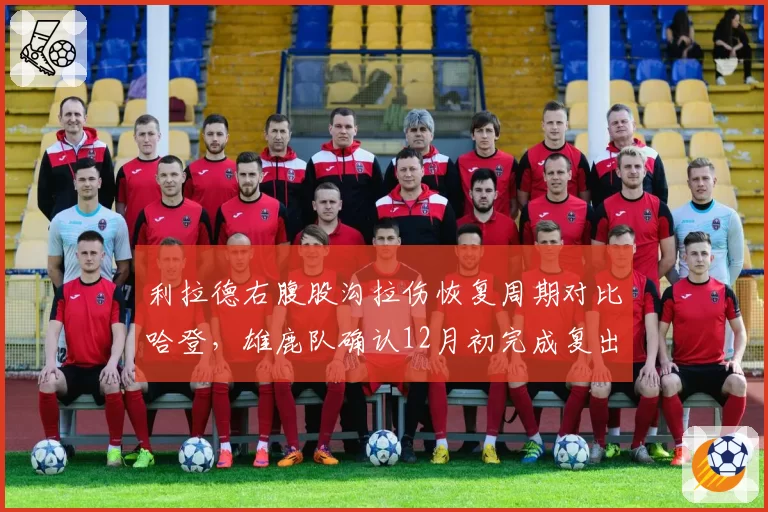 利拉德右腹股沟拉伤恢复周期对比哈登，雄鹿队确认12月初完成复出评估