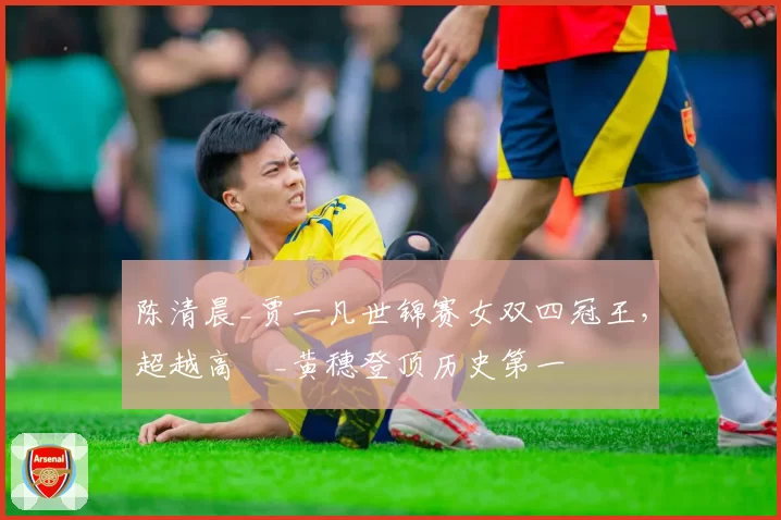陈清晨_贾一凡世锦赛女双四冠王，超越高崚_黄穗登顶历史第一