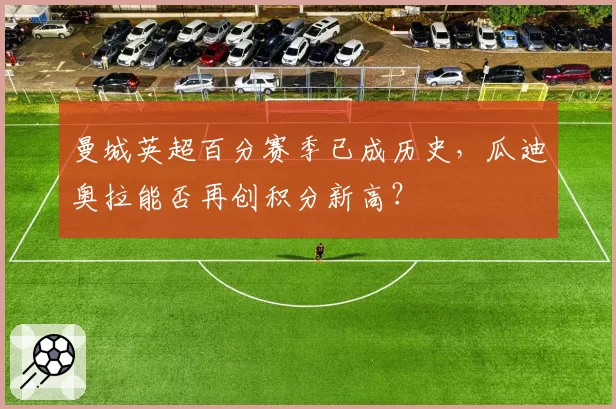曼城英超百分赛季已成历史，瓜迪奥拉能否再创积分新高？