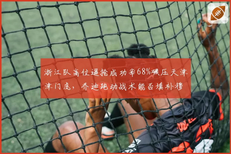 浙江队高位逼抢成功率68%碾压天津津门虎，乔迪跑动战术能否填补穆谢奎空缺？