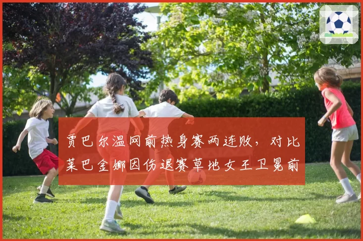 贾巴尔温网前热身赛两连败，对比莱巴金娜因伤退赛草地女王卫冕前景双双蒙阴影