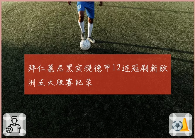 拜仁慕尼黑实现德甲12连冠刷新欧洲五大联赛纪录