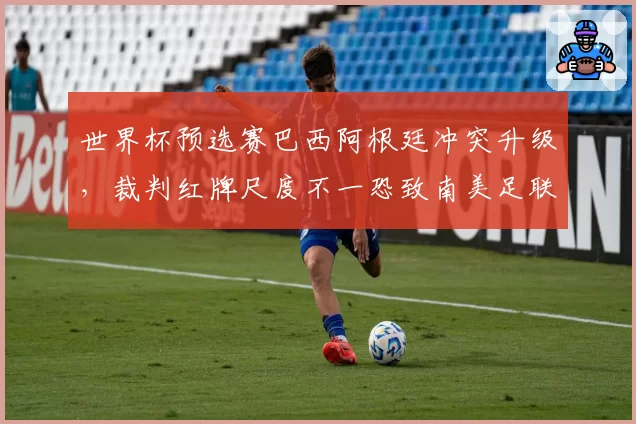 世界杯预选赛巴西阿根廷冲突升级，裁判红牌尺度不一恐致南美足联处罚方案调整