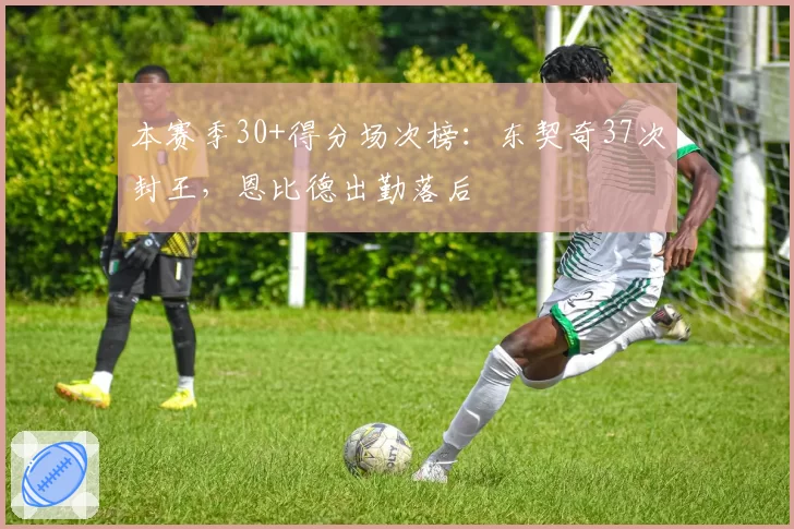 本赛季30+得分场次榜：东契奇37次封王，恩比德出勤落后