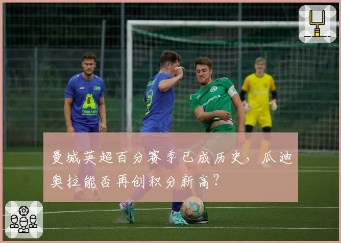 曼城英超百分赛季已成历史，瓜迪奥拉能否再创积分新高？