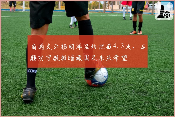南通支云杨明洋场均拦截4.3次，后腰防守数据暗藏国足未来希望