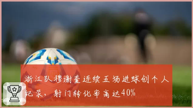 浙江队穆谢奎连续五场进球创个人纪录，射门转化率高达40%