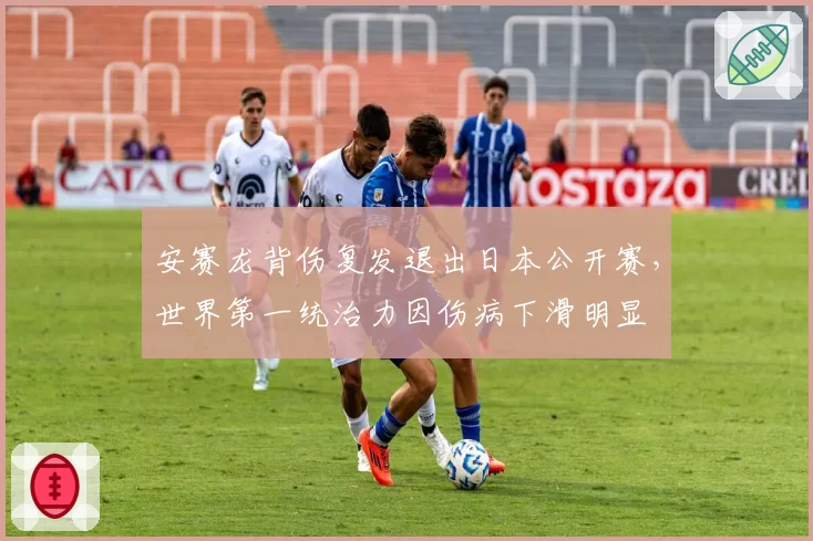 安赛龙背伤复发退出日本公开赛，世界第一统治力因伤病下滑明显