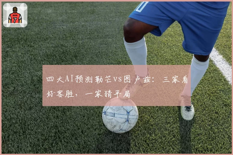 四大AI预测勒芒vs图卢兹：三家看好客胜，一家猜平局