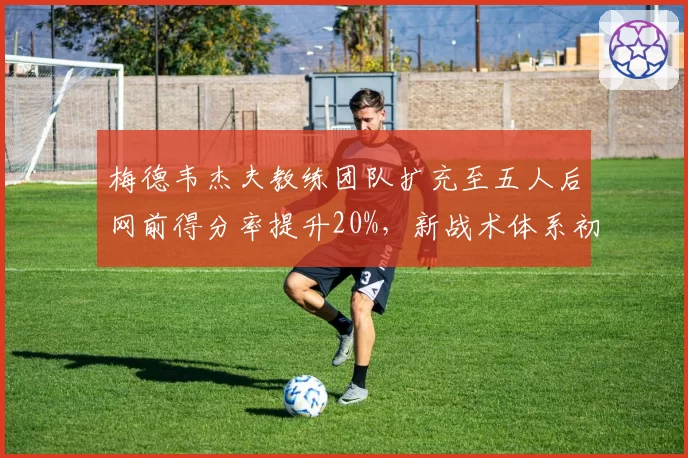 梅德韦杰夫教练团队扩充至五人后网前得分率提升20%，新战术体系初现成效