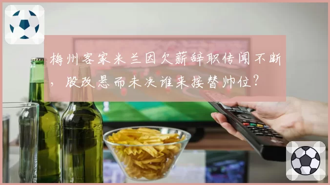 梅州客家米兰因欠薪辞职传闻不断，股改悬而未决谁来接替帅位？