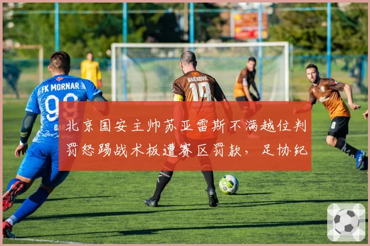 北京国安主帅苏亚雷斯不满越位判罚怒踢战术板遭赛区罚款，足协纪律委员会介入调查
