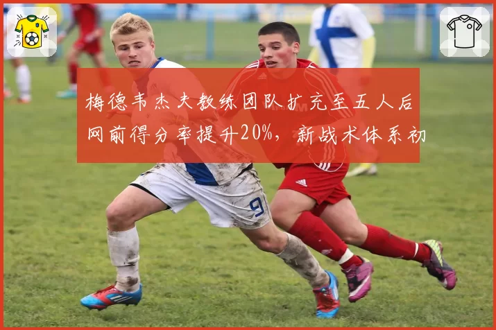 梅德韦杰夫教练团队扩充至五人后网前得分率提升20%，新战术体系初现成效