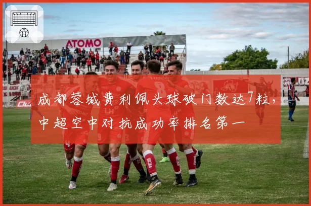 成都蓉城费利佩头球破门数达7粒，中超空中对抗成功率排名第一